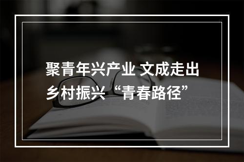 聚青年兴产业 文成走出乡村振兴“青春路径”