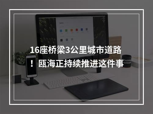 16座桥梁3公里城市道路！瓯海正持续推进这件事