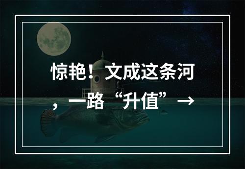 惊艳！文成这条河，一路“升值”→