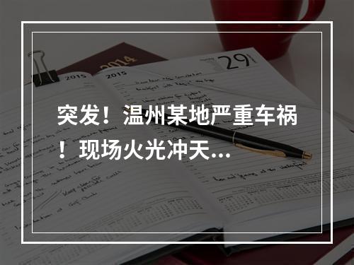突发！温州某地严重车祸！现场火光冲天...