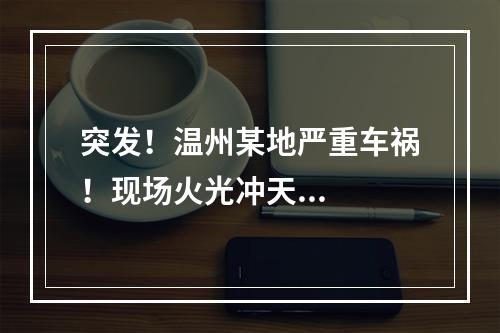 突发！温州某地严重车祸！现场火光冲天...