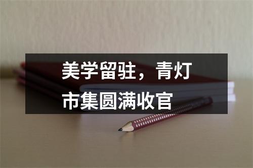 美学留驻，青灯市集圆满收官
