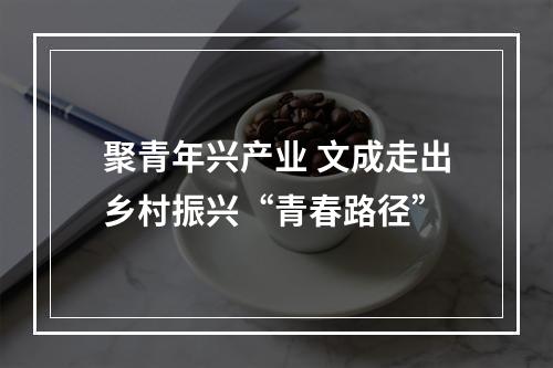 聚青年兴产业 文成走出乡村振兴“青春路径”