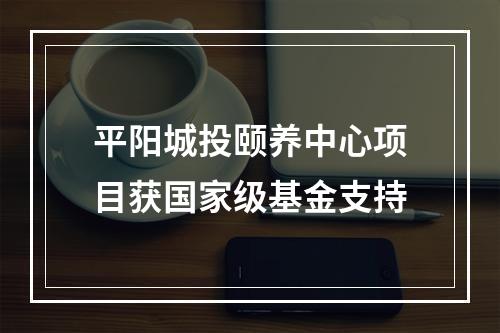 平阳城投颐养中心项目获国家级基金支持
