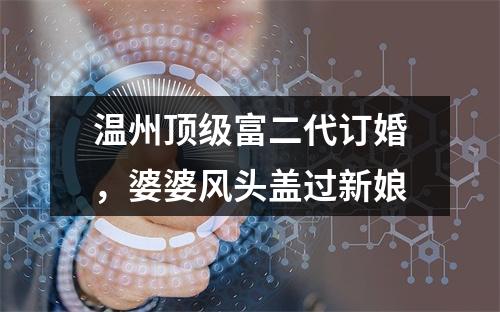 温州顶级富二代订婚，婆婆风头盖过新娘