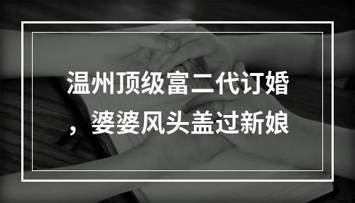温州顶级富二代订婚，婆婆风头盖过新娘