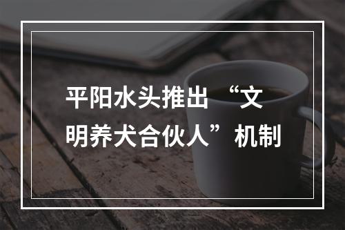 平阳水头推出 “文明养犬合伙人”机制