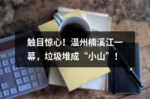 触目惊心！温州楠溪江一幕，垃圾堆成“小山”！