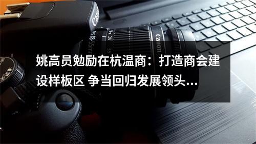 姚高员勉励在杭温商：打造商会建设样板区 争当回归发展领头人