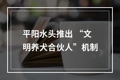 平阳水头推出 “文明养犬合伙人”机制