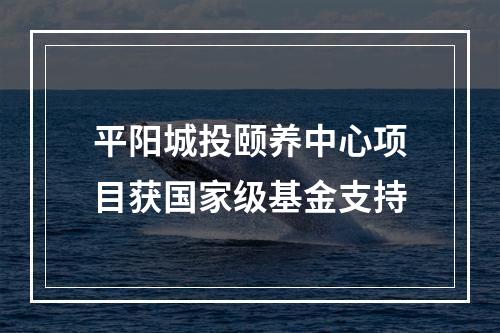 平阳城投颐养中心项目获国家级基金支持