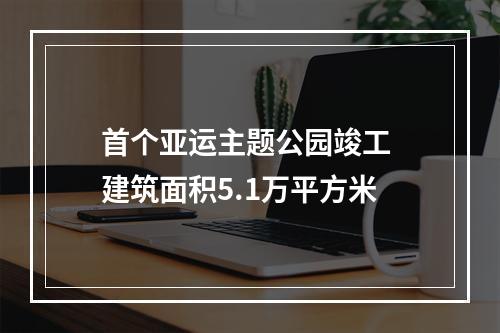首个亚运主题公园竣工 建筑面积5.1万平方米