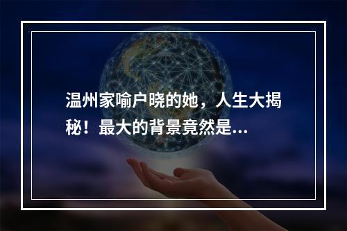 温州家喻户晓的她，人生大揭秘！最大的背景竟然是...