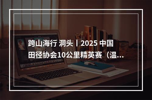 跨山海行 洞头丨2025 中国田径协会10公里精英赛（温州 洞头）燃情开跑