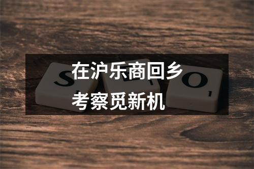 在沪乐商回乡考察觅新机