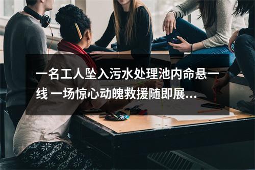 一名工人坠入污水处理池内命悬一线 一场惊心动魄救援随即展开