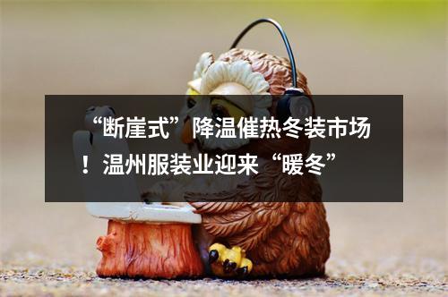 “断崖式”降温催热冬装市场！温州服装业迎来“暖冬”