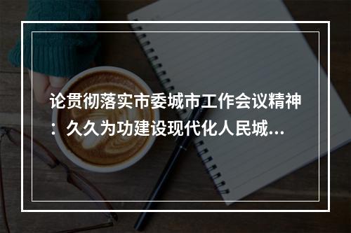 论贯彻落实市委城市工作会议精神：久久为功建设现代化人民城市