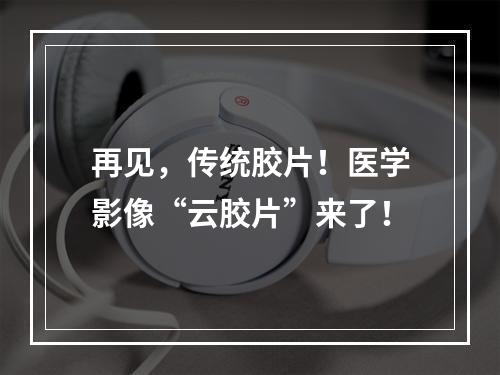 再见，传统胶片！医学影像“云胶片”来了！