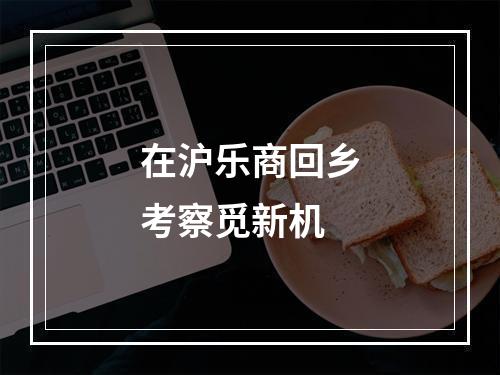 在沪乐商回乡考察觅新机