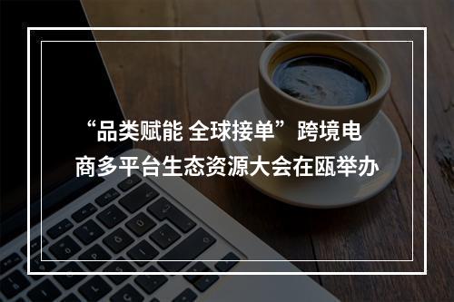 “品类赋能 全球接单”跨境电商多平台生态资源大会在瓯举办