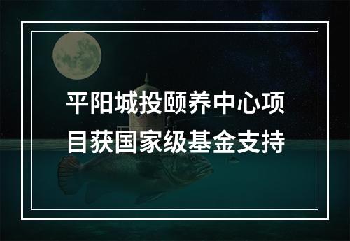 平阳城投颐养中心项目获国家级基金支持