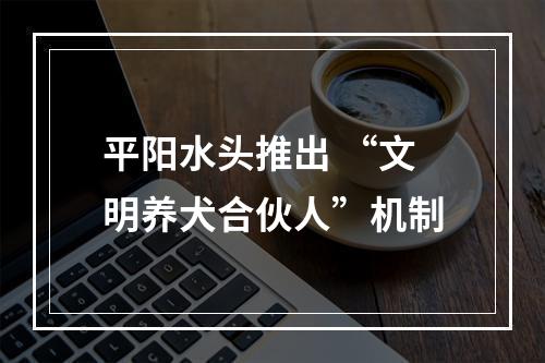 平阳水头推出 “文明养犬合伙人”机制