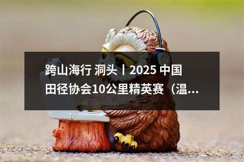 跨山海行 洞头丨2025 中国田径协会10公里精英赛（温州 洞头）燃情开跑