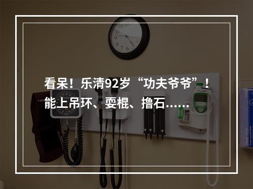 看呆！乐清92岁“功夫爷爷”！能上吊环、耍棍、撸石......