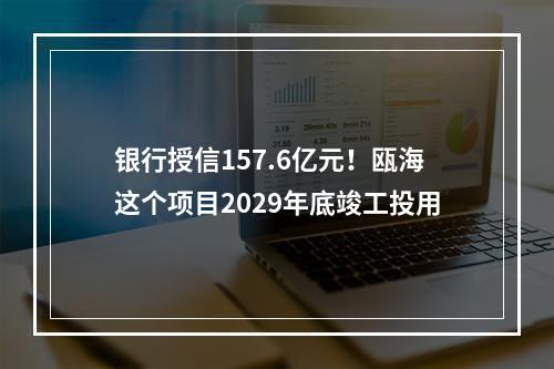 银行授信157.6亿元！瓯海这个项目2029年底竣工投用