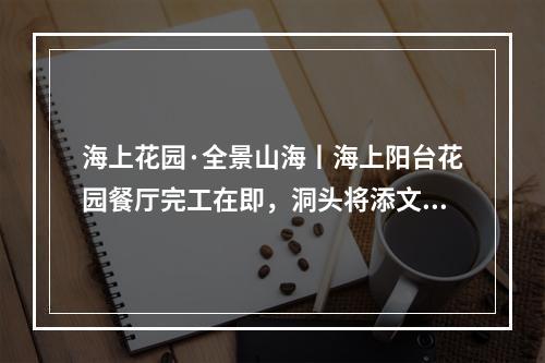 海上花园·全景山海丨海上阳台花园餐厅完工在即，洞头将添文旅新地标