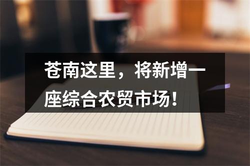 苍南这里，将新增一座综合农贸市场！