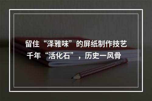 留住“泽雅味”的屏纸制作技艺 千年“活化石”，历史一风骨