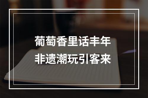 葡萄香里话丰年 非遗潮玩引客来