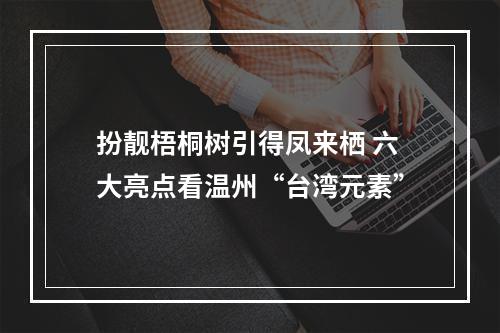 扮靓梧桐树引得凤来栖 六大亮点看温州“台湾元素”