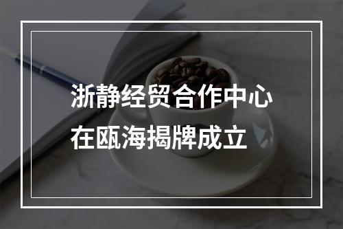 浙静经贸合作中心在瓯海揭牌成立