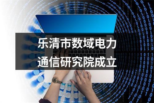乐清市数域电力通信研究院成立