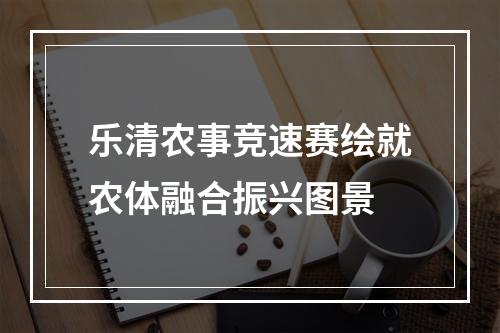 乐清农事竞速赛绘就农体融合振兴图景
