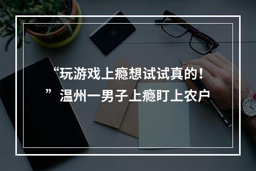“玩游戏上瘾想试试真的！”温州一男子上瘾盯上农户