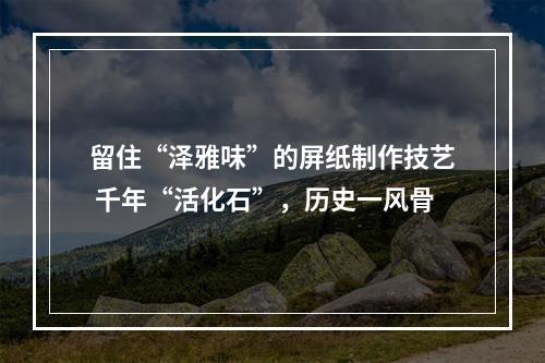 留住“泽雅味”的屏纸制作技艺 千年“活化石”，历史一风骨