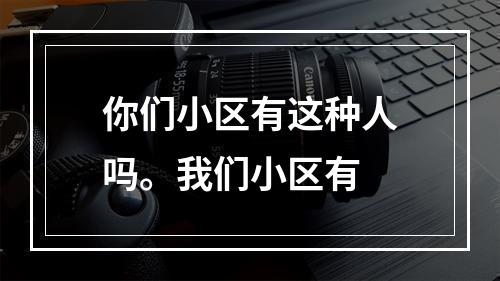 你们小区有这种人吗。我们小区有