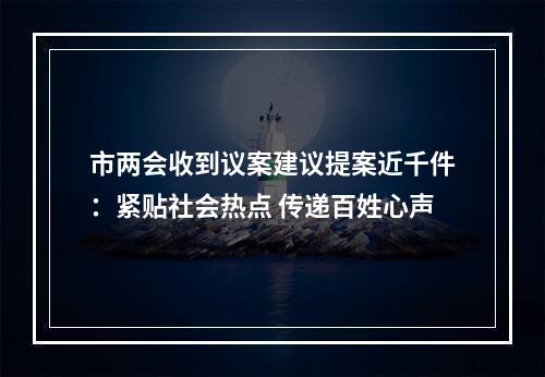 市两会收到议案建议提案近千件：紧贴社会热点 传递百姓心声
