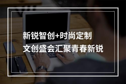 新锐智创+时尚定制 文创盛会汇聚青春新锐