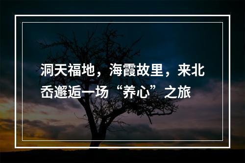 洞天福地，海霞故里，来北岙邂逅一场“养心”之旅