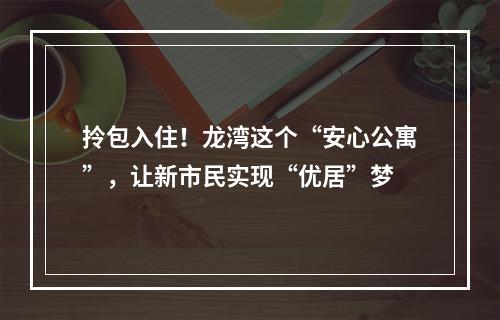 拎包入住！龙湾这个“安心公寓”，让新市民实现“优居”梦
