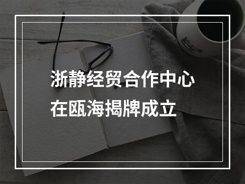 浙静经贸合作中心在瓯海揭牌成立