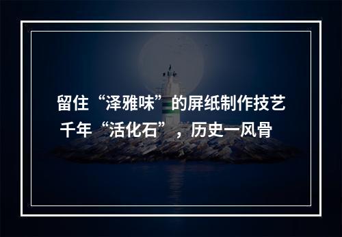 留住“泽雅味”的屏纸制作技艺 千年“活化石”，历史一风骨