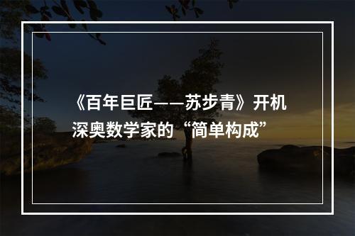 《百年巨匠——苏步青》开机 深奥数学家的“简单构成”