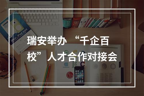 瑞安举办 “千企百校”人才合作对接会
