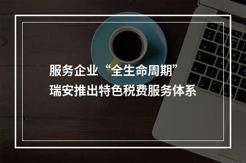 服务企业“全生命周期”  瑞安推出特色税费服务体系